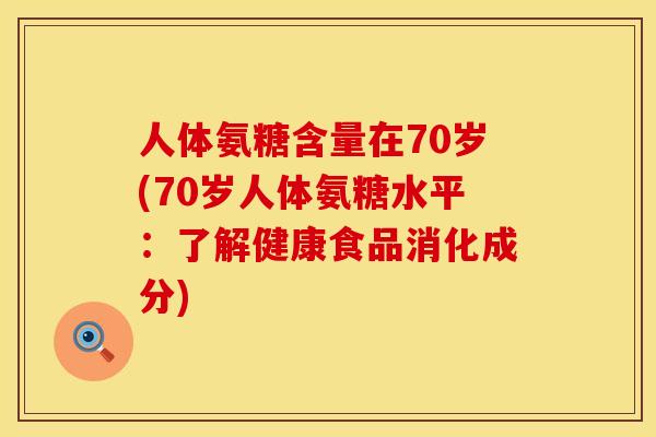 人体氨糖含量在70岁(70岁人体氨糖水平:了解健康食品消化成分) 人体氨糖含量在70岁(70岁人体氨糖水平:了解健康食品消化成分)