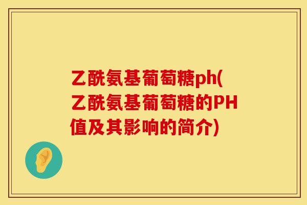 乙酰氨基葡萄糖ph(乙酰氨基葡萄糖的PH值及其影响的简介) 乙酰氨基葡萄糖ph(乙酰氨基葡萄糖的PH值及其影响的简介)
