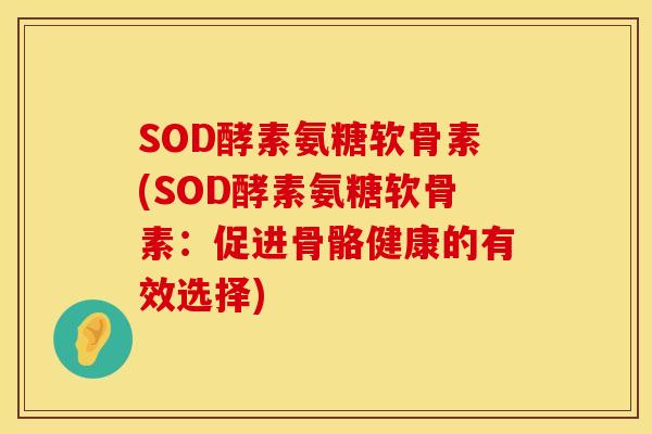 SOD酵素氨糖软骨素(SOD酵素氨糖软骨素:促进骨骼健康的有效选择)