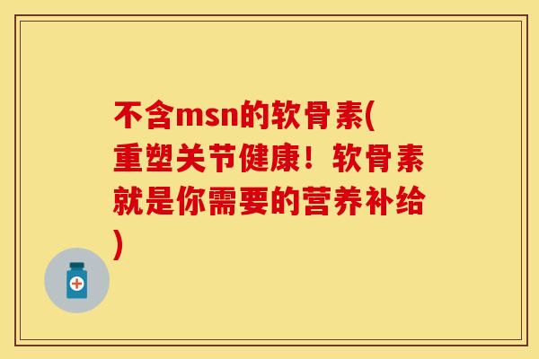 不含msn的软骨素(重塑关节健康!软骨素就是你需要的营养补给)