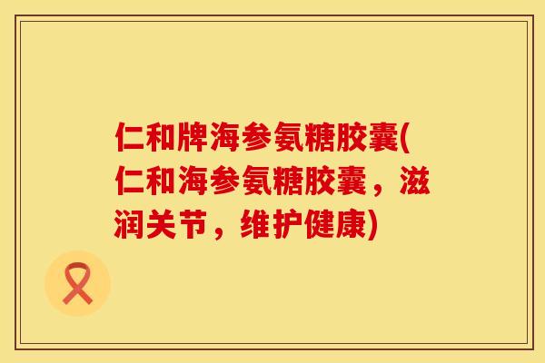 仁和牌海参氨糖胶囊(仁和海参氨糖胶囊,滋润关节,维护健康) 仁和牌海参氨糖胶囊(仁和海参氨糖胶囊,滋润关节,维护健康)