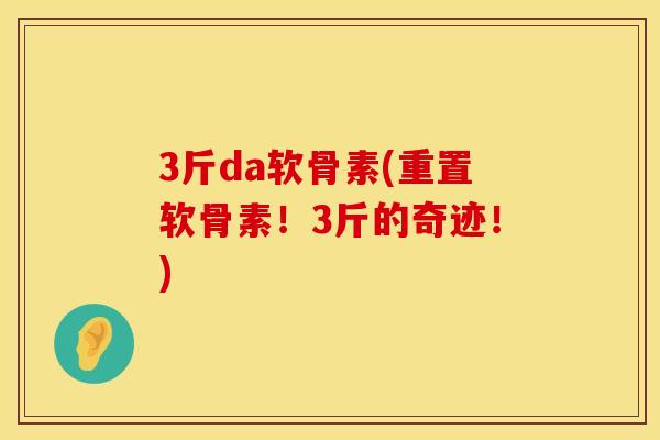 3斤da软骨素(重置软骨素!3斤的奇迹!) 3斤da软骨素(重置软骨素!3斤的奇迹!)