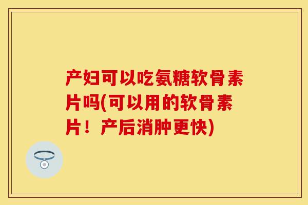 产妇可以吃氨糖软骨素片吗(可以用的软骨素片！产后消肿更快)