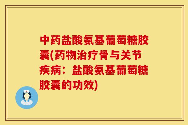 盐酸氨基葡萄糖胶囊(骨与关节：盐酸氨基葡萄糖胶囊的功效)
