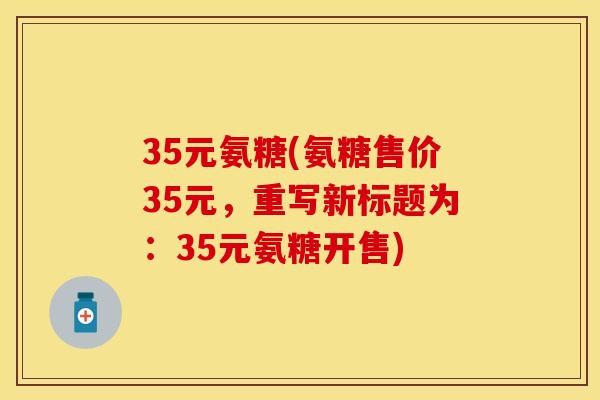 35元氨糖(氨糖售价35元,重写新标题为:35元氨糖开售)