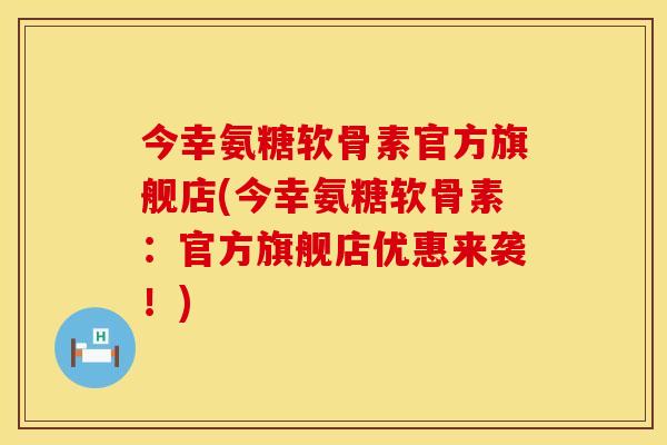 今幸氨糖软骨素官方旗舰店(今幸氨糖软骨素:官方旗舰店优惠来袭!) 今幸氨糖软骨素官方旗舰店(今幸氨糖软骨素:官方旗舰店优惠来袭!)