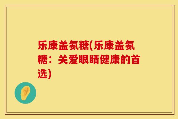 乐康盖氨糖(乐康盖氨糖:关爱眼睛健康的首选) 乐康盖氨糖(乐康盖氨糖:关爱眼睛健康的首选)