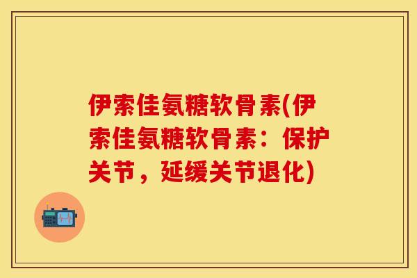 伊索佳氨糖软骨素(伊索佳氨糖软骨素:保护关节,延缓关节退化)