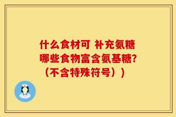 什么食材可 补充氨糖哪些食物富含氨基糖？（不含特殊符号）)