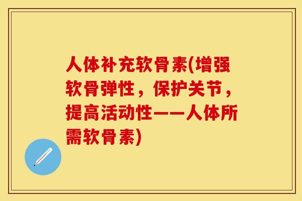 人体补充软骨素(增强软骨弹性，保护关节，提高活动性——人体所需软骨素)