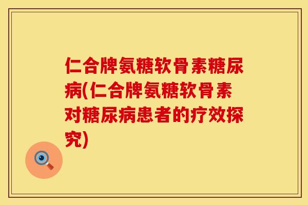仁合牌氨糖软骨素糖尿病(仁合牌氨糖软骨素对糖尿病患者的疗效探究)