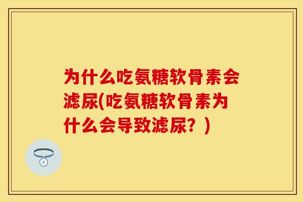 为什么吃氨糖软骨素会滤尿(吃氨糖软骨素为什么会导致滤尿?)