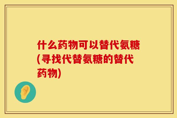 什么药物可以替代氨糖(寻找代替氨糖的替代药物)