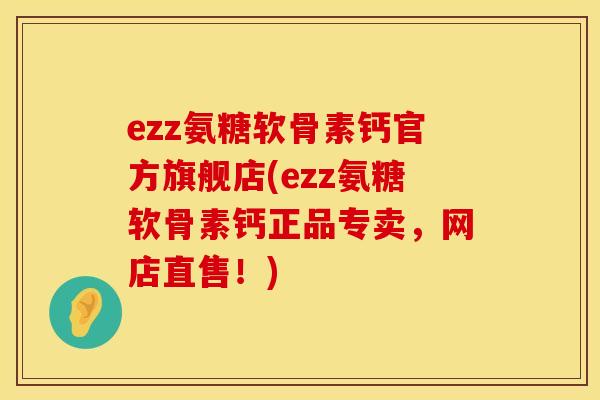 ezz氨糖软骨素钙官方旗舰店(ezz氨糖软骨素钙正品专卖，网店直售！)