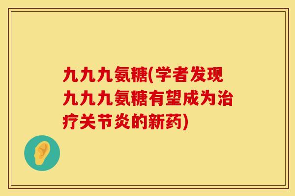 九九九氨糖(学者发现九九九氨糖有望成为的新药) 九九九氨糖(学者发现九九九氨糖有望成为的新药)
