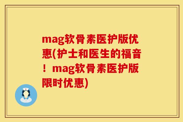 mag软骨素医护版优惠(护士和医生的福音!mag软骨素医护版限时优惠) mag软骨素医护版优惠(护士和医生的福音!mag软骨素医护版限时优惠)