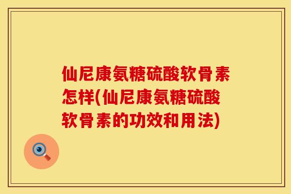 仙尼康氨糖硫酸软骨素怎样(仙尼康氨糖硫酸软骨素的功效和用法) 仙尼康氨糖硫酸软骨素怎样(仙尼康氨糖硫酸软骨素的功效和用法)