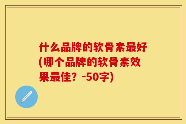 什么品牌的软骨素最好(哪个品牌的软骨素效果最佳？-50字)