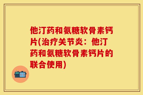 他汀药和氨糖软骨素钙片(:他汀药和氨糖软骨素钙片的联合使用) 他汀药和氨糖软骨素钙片(:他汀药和氨糖软骨素钙片的联合使用)