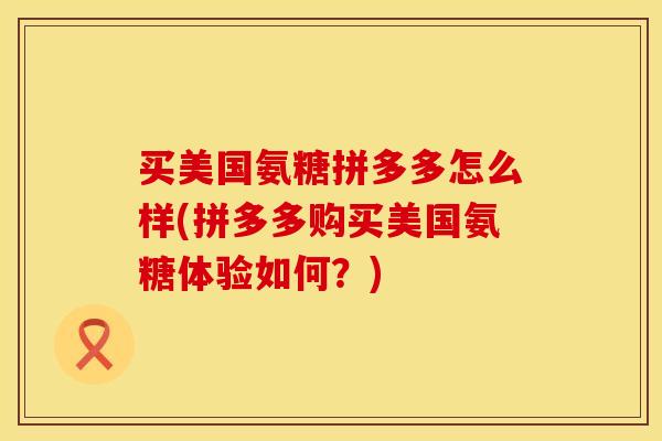 买美国氨糖拼多多怎么样(拼多多购买美国氨糖体验如何？)