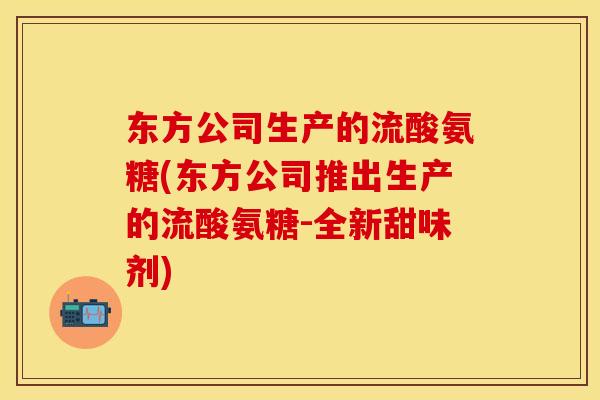 东方公司生产的流酸氨糖(东方公司推出生产的流酸氨糖-全新甜味剂)
