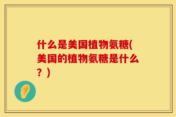 什么是美国植物氨糖(美国的植物氨糖是什么？)