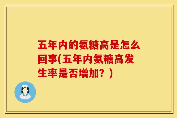 五年内的氨糖高是怎么回事(五年内氨糖高发生率是否增加?) 五年内的氨糖高是怎么回事(五年内氨糖高发生率是否增加?)