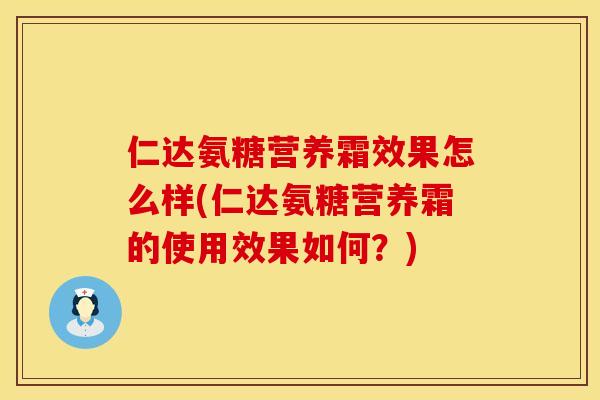 仁达氨糖营养霜效果怎么样(仁达氨糖营养霜的使用效果如何?) 仁达氨糖营养霜效果怎么样(仁达氨糖营养霜的使用效果如何?)