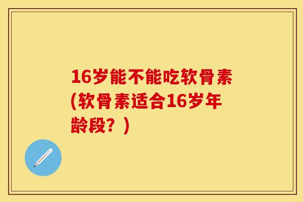 16岁能不能吃软骨素(软骨素适合16岁年龄段?) 16岁能不能吃软骨素(软骨素适合16岁年龄段?)