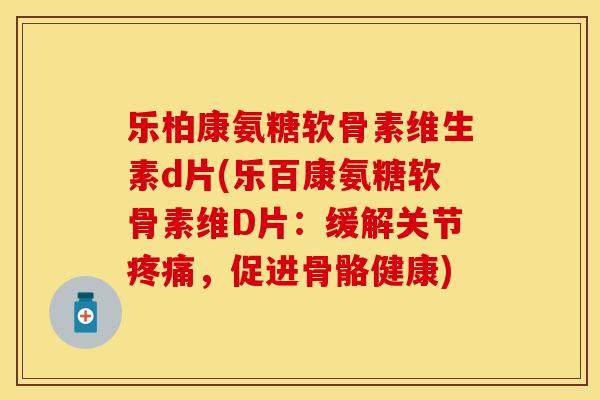 乐柏康氨糖软骨素维生素d片(乐百康氨糖软骨素维D片：缓解关节，促进骨骼健康)