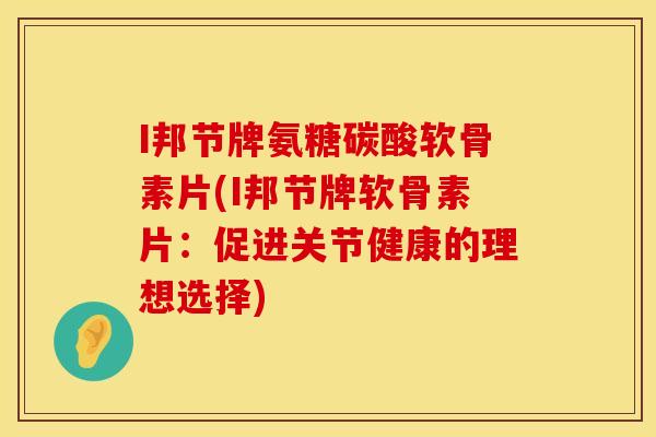 I邦节牌氨糖碳酸软骨素片(I邦节牌软骨素片:促进关节健康的理想选择) I邦节牌氨糖碳酸软骨素片(I邦节牌软骨素片:促进关节健康的理想选择)