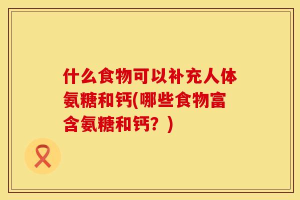 什么食物可以补充人体氨糖和钙(哪些食物富含氨糖和钙？)
