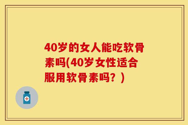 40岁的女人能吃软骨素吗(40岁女性适合服用软骨素吗？)