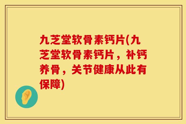 九芝堂软骨素钙片(九芝堂软骨素钙片，补钙养骨，关节健康从此有保障)