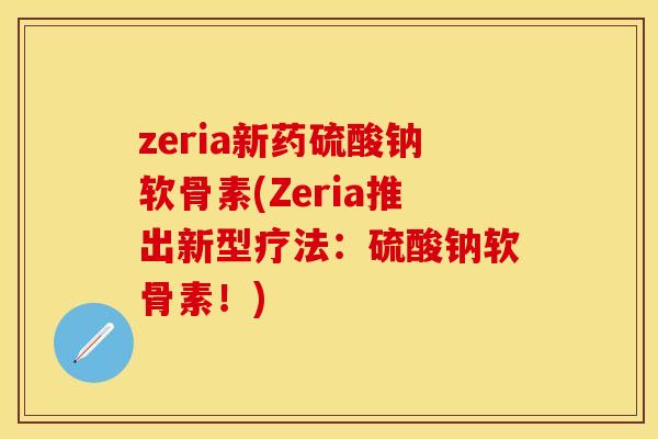zeria新药硫酸钠软骨素(Zeria推出新型疗法:硫酸钠软骨素!) zeria新药硫酸钠软骨素(Zeria推出新型疗法:硫酸钠软骨素!)