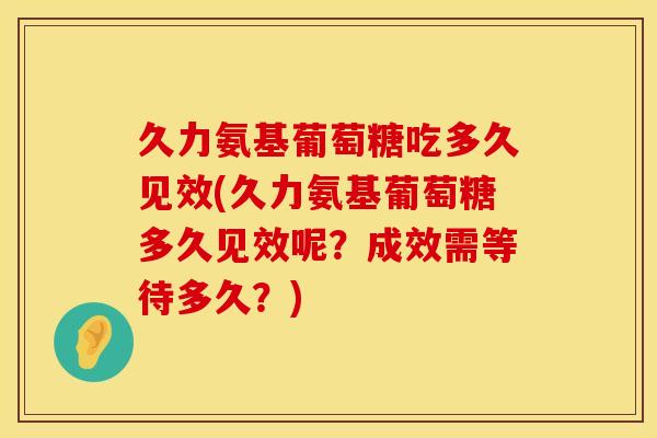 久力氨基葡萄糖吃多久见效(久力氨基葡萄糖多久见效呢?成效需等待多久?) 久力氨基葡萄糖吃多久见效(久力氨基葡萄糖多久见效呢?成效需等待多久?)
