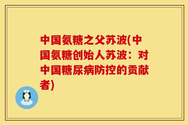 中国氨糖之父苏波(中国氨糖创始人苏波:对中国防控的贡献者) 中国氨糖之父苏波(中国氨糖创始人苏波:对中国防控的贡献者)