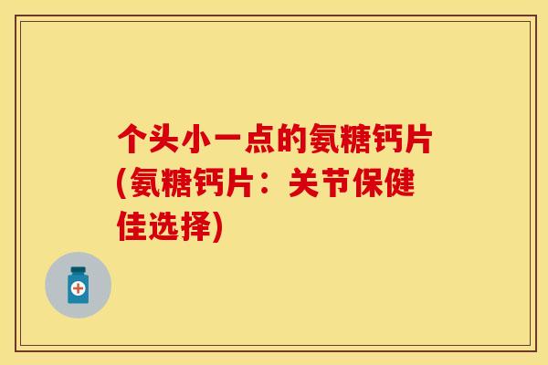 个头小一点的氨糖钙片(氨糖钙片:关节保健佳选择) 个头小一点的氨糖钙片(氨糖钙片:关节保健佳选择)