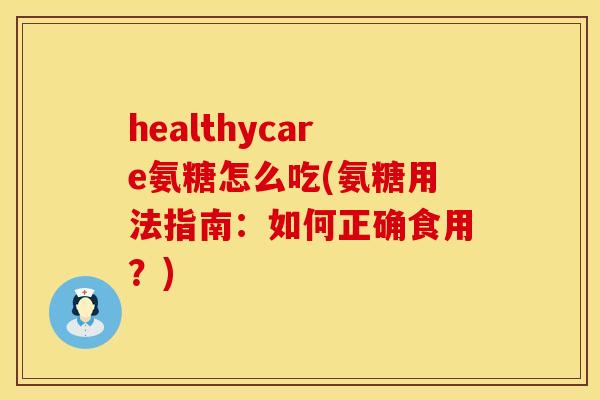 healthycare氨糖怎么吃(氨糖用法指南:如何正确食用?) healthycare氨糖怎么吃(氨糖用法指南:如何正确食用?)