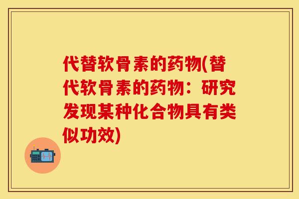 代替软骨素的药物(替代软骨素的药物:研究发现某种化合物具有类似功效)