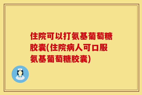 住院可以打氨基葡萄糖胶囊(住院病人可口服氨基葡萄糖胶囊)