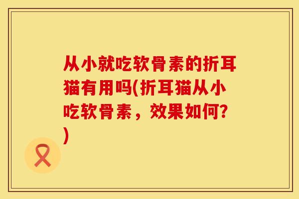 从小就吃软骨素的折耳猫有用吗(折耳猫从小吃软骨素,效果如何?)