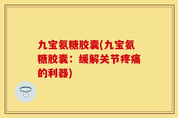 九宝氨糖胶囊(九宝氨糖胶囊：缓解关节疼痛的利器)