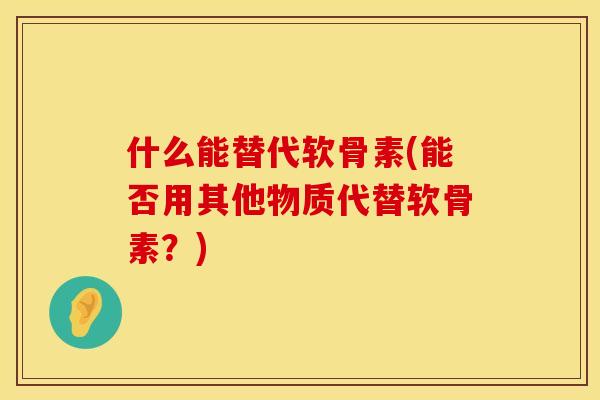 什么能替代软骨素(能否用其他物质代替软骨素?) 什么能替代软骨素(能否用其他物质代替软骨素?)