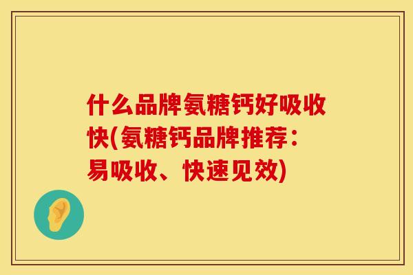 什么品牌氨糖钙好吸收快(氨糖钙品牌推荐：易吸收、快速见效)
