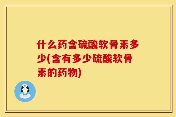 什么药含硫酸软骨素多少(含有多少硫酸软骨素的药物)