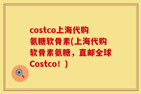 costco上海代购氨糖软骨素(上海代购软骨素氨糖，直邮全球Costco！)