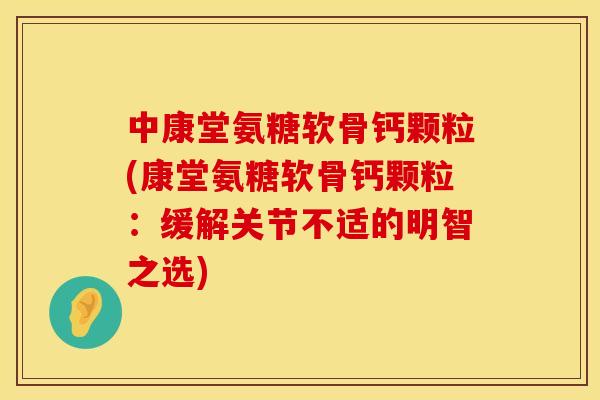 中康堂氨糖软骨钙颗粒(康堂氨糖软骨钙颗粒:缓解关节不适的明智之选)