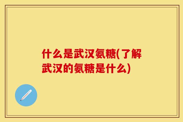 什么是武汉氨糖(了解武汉的氨糖是什么)