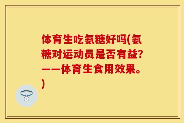 体育生吃氨糖好吗(氨糖对运动员是否有益?——体育生食用效果。) 体育生吃氨糖好吗(氨糖对运动员是否有益?——体育生食用效果。)
